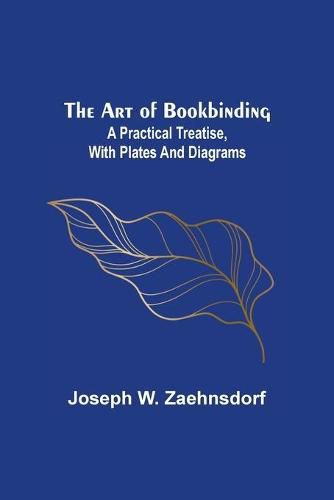 Cover image for The Art of Bookbinding: A practical treatise, with plates and diagrams