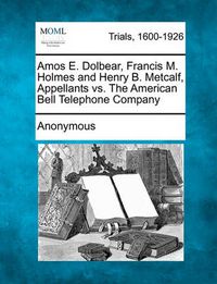Cover image for Amos E. Dolbear, Francis M. Holmes and Henry B. Metcalf, Appellants vs. the American Bell Telephone Company