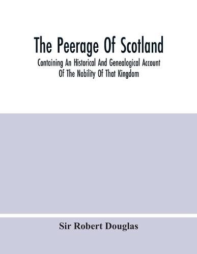 Cover image for The Peerage Of Scotland; Containing An Historical And Genealogical Account Of The Nobility Of That Kingdom, From Their Origin To The Present Generation