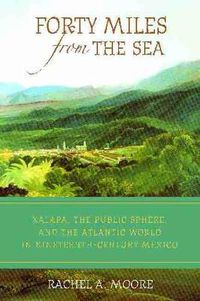 Cover image for Forty Miles from the Sea: Xalapa, the Public Sphere, and the Atlantic World in Nineteenth-Century Mexico