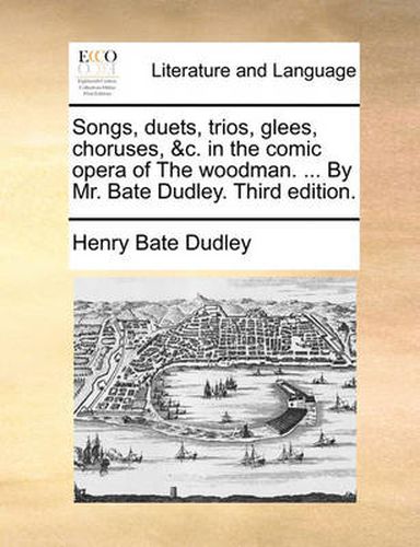 Cover image for Songs, Duets, Trios, Glees, Choruses, &C. in the Comic Opera of the Woodman. ... by Mr. Bate Dudley. Third Edition.