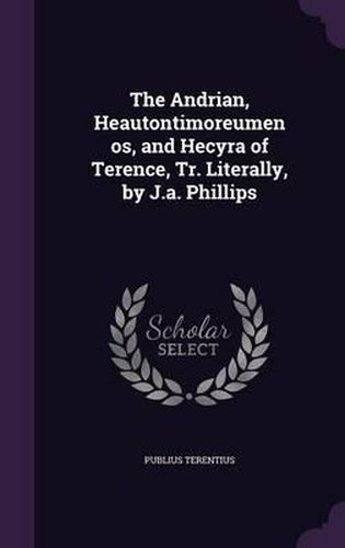 The Andrian, Heautontimoreumenos, and Hecyra of Terence, Tr. Literally, by J.A. Phillips