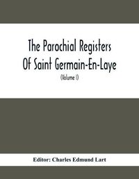 Cover image for The Parochial Registers Of Saint Germain-En-Laye: Jacobite Extracts Of Births, Marriages, And Deaths; With Notes And Appendices (Volume I) 1689-1702