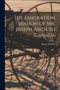 Cover image for The Emigration Mission of Mr. Joseph Arch to Canada [microform]