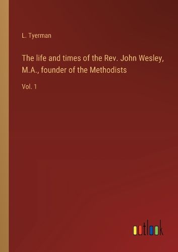 Cover image for The life and times of the Rev. John Wesley, M.A., founder of the Methodists