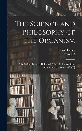 Cover image for The Science and Philosophy of the Organism; the Gifford Lectures Delivered Before the University of Aberdeen in the Year 1907[-08]