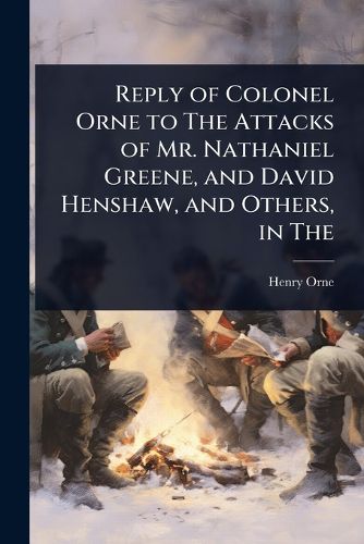 Cover image for Reply of Colonel Orne to The Attacks of Mr. Nathaniel Greene, and David Henshaw, and Others, in The