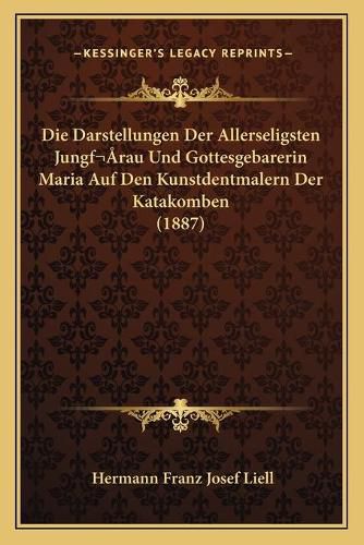 Cover image for Die Darstellungen Der Allerseligsten Jungfrau Und Gottesgebarerin Maria Auf Den Kunstdentmalern Der Katakomben (1887)