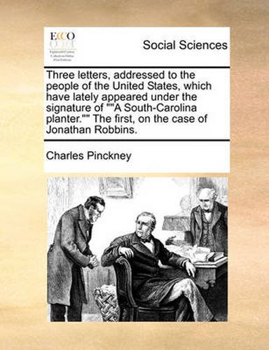 Cover image for Three Letters, Addressed to the People of the United States, Which Have Lately Appeared Under the Signature of \"A South-Carolina Planter.\" the First, on the Case of Jonathan Robbins.