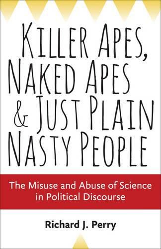 Killer Apes, Naked Apes, and Just Plain Nasty People: The Misuse and Abuse of Science in Political Discourse