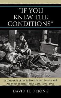 Cover image for 'If You Knew the Conditions': A Chronicle of the Indian Medical Service and American Indian Health Care, 1908-1955