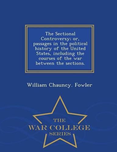 Cover image for The Sectional Controversy; Or, Passages in the Political History of the United States, Including the Courses of the War Between the Sections. - War College Series