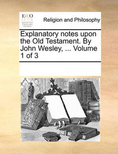 Cover image for Explanatory Notes Upon the Old Testament. by John Wesley, ... Volume 1 of 3