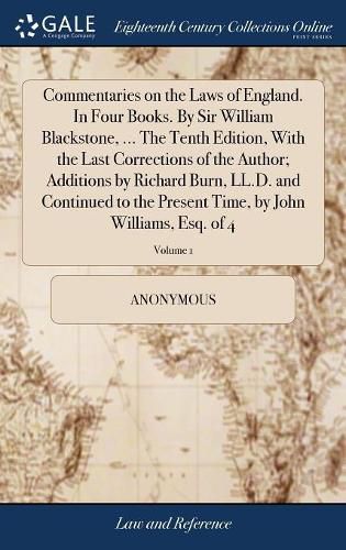 Commentaries on the Laws of England. In Four Books. By Sir William Blackstone, ... The Tenth Edition, With the Last Corrections of the Author; Additions by Richard Burn, LL.D. and Continued to the Present Time, by John Williams, Esq. of 4; Volume 1