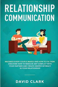 Cover image for Relationship Communication: Mistakes Every Couple Makes and How to Fix Them: Discover How to Resolve Any Conflict with Your Partner and Create Deeper Intimacy in Your Relationship