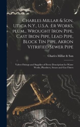 Cover image for Charles Millar & Son, Utica N.Y., U.S.A.: er Works, Plum... Wrought Iron Pipe, Cast Iron Pipe, Lead Pipe, Block Tin Pipe, Akron Vitrified Sewer Pipe; Valves Fittings and Supplies of Every Description for Water Works, Plumbers, Steam and Gas Fitters