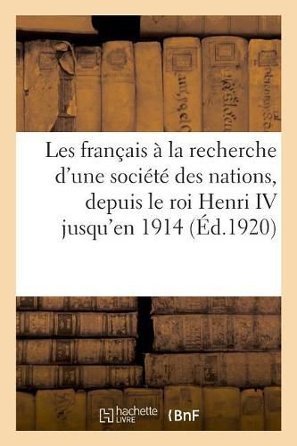 Les Francais A La Recherche d'Une Societe Des Nations, Depuis Le Roi Henri IV: de l'Arbitrage En l'Honneur de S.E.M. l'Ambassadeur Des Etats-Unis A Paris Et de Mme Robert Bacon