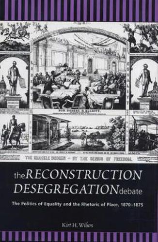 Cover image for The Reconstruction Desegregation Debate: The Politics of Equality and the Rhetoric of Place, 1870-1875