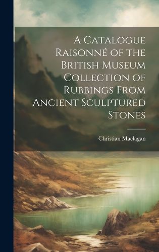 Cover image for A Catalogue Raisonne of the British Museum Collection of Rubbings From Ancient Sculptured Stones