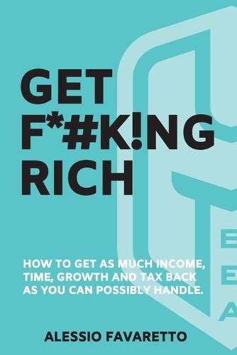 Cover image for Get F*#k!ng Rich: How To Get As Much Income, Time, Growth And Tax Back As You Can Possibly Handle.