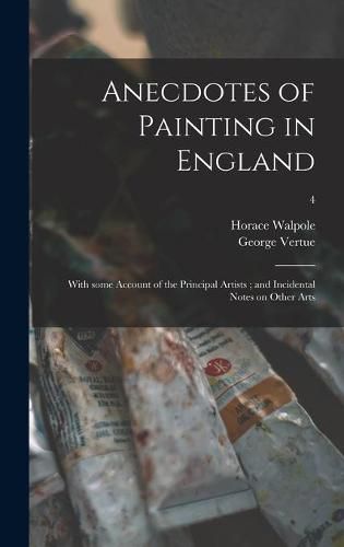 Anecdotes of Painting in England: With Some Account of the Principal Artists; and Incidental Notes on Other Arts; 4