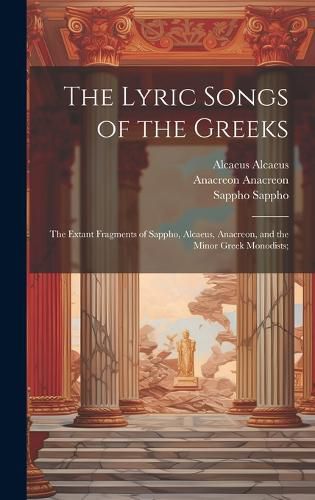 Cover image for The Lyric Songs of the Greeks; the Extant Fragments of Sappho, Alcaeus, Anacreon, and the Minor Greek Monodists;