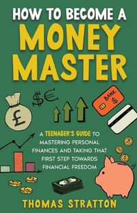 Cover image for How To Become a Money Master A Teenager's Guide to Mastering Personal Finances and Taking that First Step towards Financial Freedom