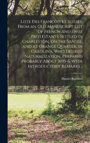 Cover image for Liste des Francois et Suisses. From an old Manuscript List of French and Swiss Protestants, Settled in Charleston, on the Santee, and at Orange Quarter, in Carolina, who Desired Naturalization, Prepared Probably About 1695-6. With Introductory Remarks ..