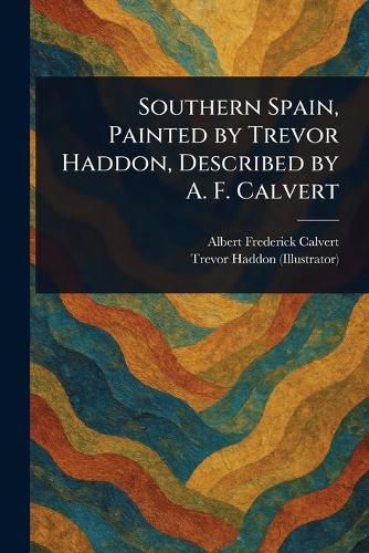 Cover image for Southern Spain, Painted by Trevor Haddon, Described by A. F. Calvert