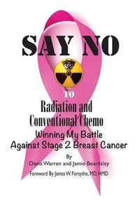 Cover image for Say No To Radiation and Conventional Chemo: Winning My Battle Against Stage 2 Breast Cancer