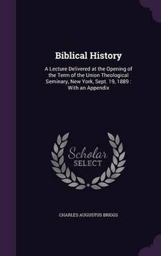 Biblical History: A Lecture Delivered at the Opening of the Term of the Union Theological Seminary, New York, Sept. 19, 1889: With an Appendix