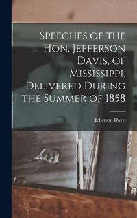 Cover image for Speeches of the Hon. Jefferson Davis, of Mississippi, Delivered During the Summer of 1858