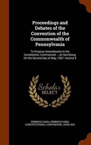 Proceedings and Debates of the Convention of the Commonwealth of Pennsylvania: To Propose Amendments to the Constitution, Commenced ... at Harrisburg, on the Second Day of May, 1837, Volume 5