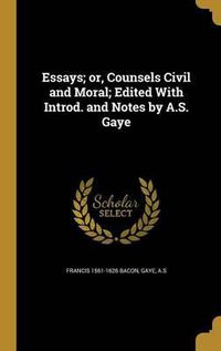 Cover image for Essays; Or, Counsels Civil and Moral; Edited with Introd. and Notes by A.S. Gaye