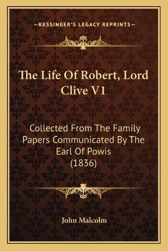 Cover image for The Life of Robert, Lord Clive V1 the Life of Robert, Lord Clive V1: Collected from the Family Papers Communicated by the Earl Ofcollected from the Family Papers Communicated by the Earl of Powis (1836) Powis (1836)