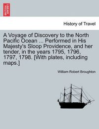 Cover image for A Voyage of Discovery to the North Pacific Ocean ... Performed in His Majesty's Sloop Providence, and Her Tender, in the Years 1795, 1796, 1797, 1798. [With Plates, Including Maps.]