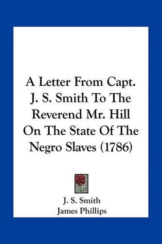 Cover image for A Letter from Capt. J. S. Smith to the Reverend Mr. Hill on the State of the Negro Slaves (1786)