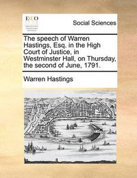 Cover image for The Speech of Warren Hastings, Esq. in the High Court of Justice, in Westminster Hall, on Thursday, the Second of June, 1791.