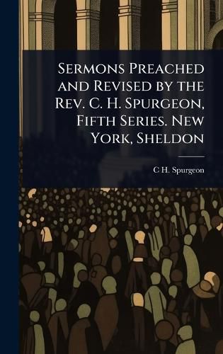 Cover image for Sermons Preached and Revised by the Rev. C. H. Spurgeon, Fifth Series. New York, Sheldon