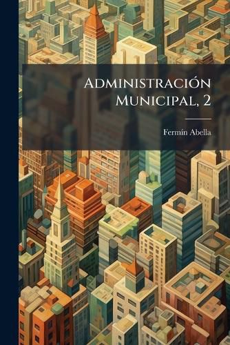 Cover image for Administraci N Municipal, 2: Libro de Los Alcaldes, Ayuntamientos y Secretarios