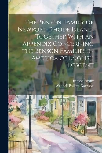 The Benson Family of Newport, Rhode Island. Together With an Appendix Concerning the Benson Families in America of English Descent