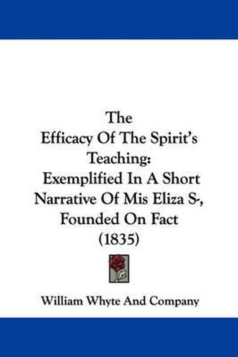 Cover image for The Efficacy of the Spirit's Teaching: Exemplified in a Short Narrative of MIS Eliza S-, Founded on Fact (1835)