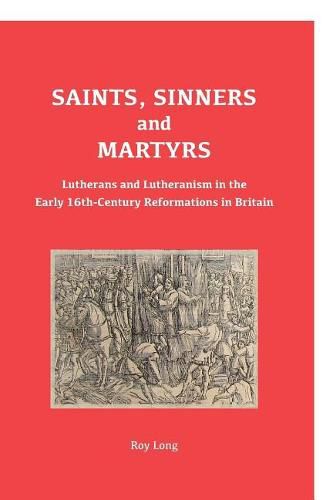 Cover image for Saints, Sinners and Martyrs: Lutherans and Lutheranism in the Early 16th-Century Reformations in Britain