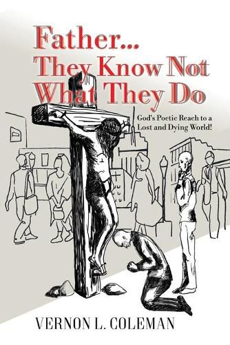 Cover image for Father They Know Not What They Do: God's Poetic Reach to a Lost and Dying World