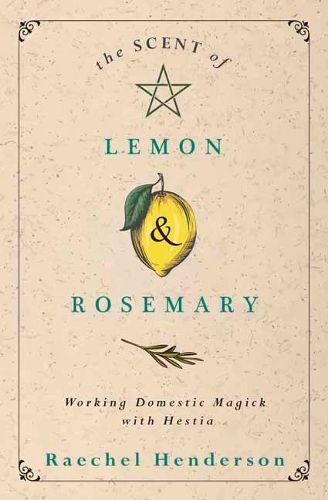 Cover image for The Scent of Lemon and Rosemary: Working Domestic Magick with Hestia