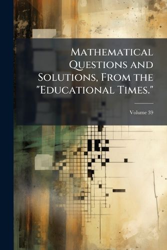 Cover image for Mathematical Questions and Solutions, from the  Educational Times. , Volume 39