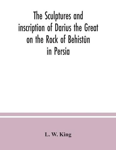 Cover image for The sculptures and inscription of Darius the Great on the Rock of Behistun in Persia: a new collation of the Persian, Susian and Babylonian texts