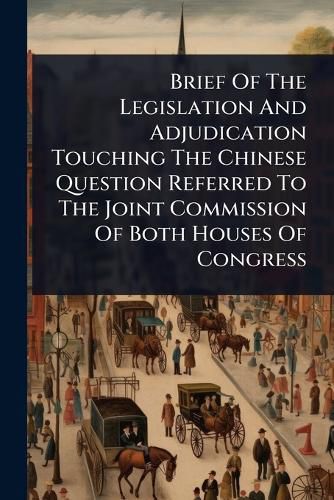 Cover image for Brief Of The Legislation And Adjudication Touching The Chinese Question Referred To The Joint Commission Of Both Houses Of Congress