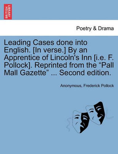 Cover image for Leading Cases Done Into English. [In Verse.] by an Apprentice of Lincoln's Inn [I.E. F. Pollock]. Reprinted from the  Pall Mall Gazette  ... Second Edition.