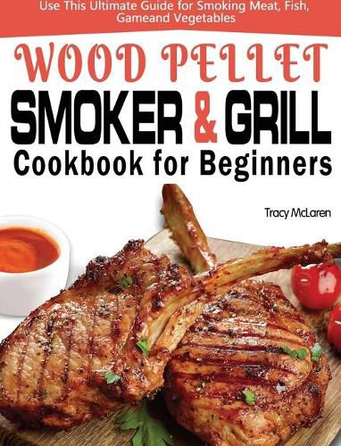 Cover image for Wood Pellet Smoker and Grill Cookbook for Beginners: The Ultimate Wood Pellet Smoker and Grill Cookbook, Use This Ultimate Guide for Smoking Meat, Fish, Game, and Vegetables